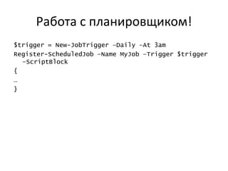 Работа с планировщиком!
$trigger = New-JobTrigger –Daily –At 3am
Register-ScheduledJob –Name MyJob –Trigger $trigger
  –ScriptBlock
{
…
}
 