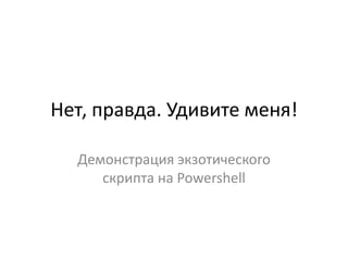 Нет, правда. Удивите меня!

  Демонстрация экзотического
     скрипта на Powershell
 