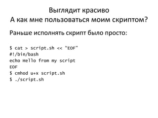 Выглядит красиво
А как мне пользоваться моим скриптом?
Раньше исполнять скрипт было просто:

$ cat > script.sh << “EOF”
#!/bin/bash
echo Hello from my script
EOF
$ cmhod u+x script.sh
$ ./script.sh
 