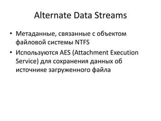 Alternate Data Streams
• Метаданные, связанные с объектом
  файловой системы NTFS
• Используются AES (Attachment Execution
  Service) для сохранения данных об
  источнике загруженного файла
 