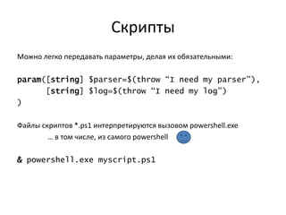 Скрипты
Можно легко передавать параметры, делая их обязательными:

param([string] $parser=$(throw “I need my parser”),
      [string] $log=$(throw “I need my log”)
)

Файлы скриптов *.ps1 интерпретируются вызовом powershell.exe
        … в том числе, из самого powershell

& powershell.exe myscript.ps1
 