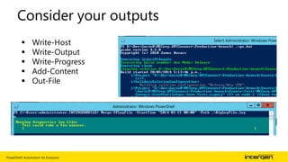 PowerShell: Automation for Everyone | 18
Consider your outputs
 Write-Host
 Write-Output
 Write-Progress
 Add-Content
 Out-File
 