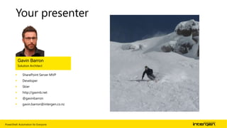 PowerShell: Automation for Everyone | 3
 SharePoint Server MVP
 Developer
 Skier
 http://gavinb.net
 @gavinbarron
 gavin.barron@intergen.co.nz
Gavin Barron
Solution Architect
Your presenter
 