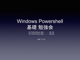 Windows Powershell
基礎 勉強会
2017/08/30(Wed) 自社・・・・第１回
2017/09/27(Wed) 自社・・・・第２回
山本 てつや
 