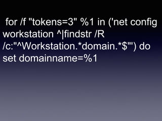 for /f "tokens=3" %1 in ('net config
workstation ^|findstr /R
/c:"^Workstation.*domain.*$"') do
set domainname=%1
 