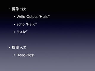 • 標準出力
• Write-Output “Hello”
• echo “Hello”
• “Hello”
• 標準入力
• Read-Host
 