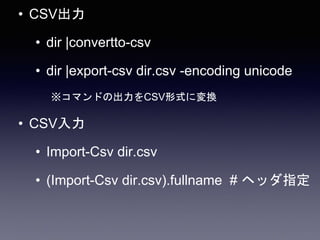 • CSV出力
• dir |convertto-csv
• dir |export-csv dir.csv -encoding unicode
※コマンドの出力をCSV形式に変換
• CSV入力
• Import-Csv dir.csv
• (Import-Csv dir.csv).fullname # ヘッダ指定
 