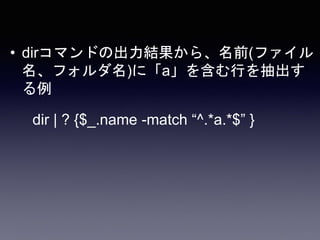 • dirコマンドの出力結果から、名前(ファイル
名、フォルダ名)に「a」を含む行を抽出す
る例
dir | ? {$_.name -match “^.*a.*$” }
 