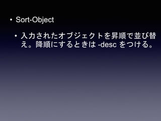 • Sort-Object
• 入力されたオブジェクトを昇順で並び替
え。降順にするときは -desc をつける。
 