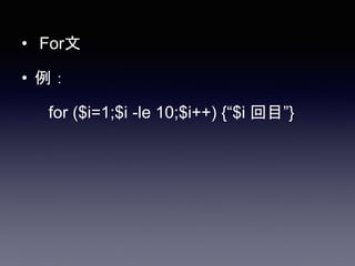 • For文
• 例：
for ($i=1;$i -le 10;$i++) {“$i 回目”}
 