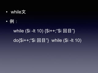 • while文
• 例：
while ($i -lt 10) {$i++;“$i 回目”}
do{$i++;“$i 回目”} while ($i -lt 10)
 