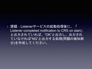 • 課題：Listenerサービスの起動処理後に、「
Listener completed notification to CRS on start」
と出力されていれば、”OK”と出力し、出力され
ていなければ”NG”と出力する処理(問題の検知部
分)を作成してください。
 
