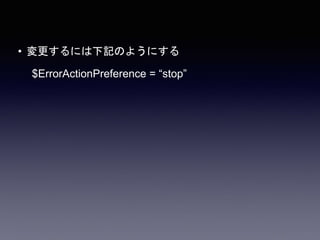 • 変更するには下記のようにする
$ErrorActionPreference = “stop”
 