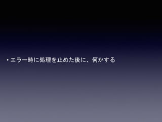 • エラー時に処理を止めた後に、何かする
 