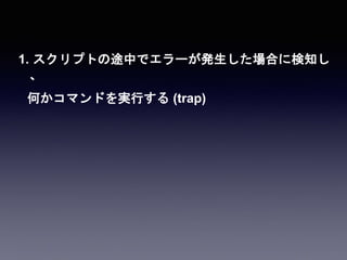 1. スクリプトの途中でエラーが発生した場合に検知し
、
何かコマンドを実行する (trap)
 