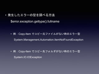 • 発生したエラーの型を調べる方法
$error.exception.gettype().fullname
• 例：Copy-Item でコピー元ファイルがない時のエラー型
System.Management.Automation.ItemNotFoundException
• 例：Copy-Item でコピー先フォルダがない時のエラー型
System.IO.IOException
 