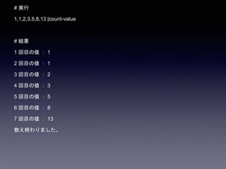 # 実行
1,1,2,3,5,8,13 |count-value
# 結果
1 回目の値 ： 1
2 回目の値 ： 1
3 回目の値 ： 2
4 回目の値 ： 3
5 回目の値 ： 5
6 回目の値 ： 8
7 回目の値 ： 13
数え終わりました。
 
