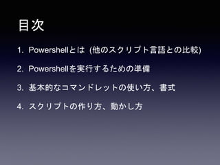 目次
1. Powershellとは (他のスクリプト言語との比較)
2. Powershellを実行するための準備
3. 基本的なコマンドレットの使い方、書式
4. スクリプトの作り方、動かし方
 