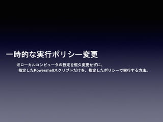 一時的な実行ポリシー変更
※ローカルコンピュータの設定を恒久変更せずに、
指定したPowershellスクリプトだけを、指定したポリシーで実行する方法。
 