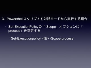 3. Powershellスクリプトを対話モードから実行する場合
• Set-ExecutionPolicyの「-Scope」オプションに「
process」を指定する
Set-Executionpolicy <値> -Scope process
 