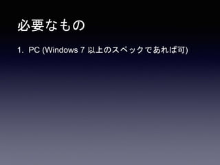 必要なもの
1. PC (Windows 7 以上のスペックであれば可)
 