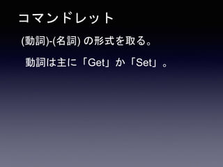 コマンドレット
(動詞)-(名詞) の形式を取る。
動詞は主に「Get」か「Set」。
 