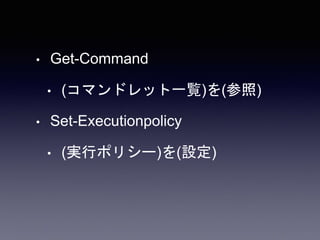 • Get-Command
• (コマンドレット一覧)を(参照)
• Set-Executionpolicy
• (実行ポリシー)を(設定)
 