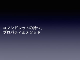 コマンドレットの持つ、
プロパティとメソッド
 