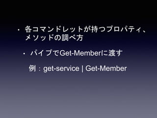 • 各コマンドレットが持つプロパティ、
メソッドの調べ方
• パイプでGet-Memberに渡す
例：get-service | Get-Member
 