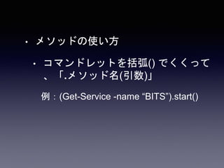 • メソッドの使い方
• コマンドレットを括弧() でくくって
、「.メソッド名(引数)」
例：(Get-Service -name “BITS”).start()
 
