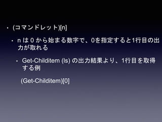 • (コマンドレット)[n]
• n は 0 から始まる数字で、0を指定すると1行目の出
力が取れる
• Get-Childitem (ls) の出力結果より、1行目を取得
する例
(Get-Childitem)[0]
 