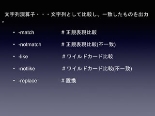 文字列演算子・・・文字列として比較し、一致したものを出力
。
• -match # 正規表現比較
• -notmatch # 正規表現比較(不一致)
• -like # ワイルドカード比較
• -notlike # ワイルドカード比較(不一致)
• -replace # 置換
 
