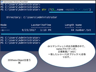 dirコマンドレットの出力結果の中で、
nameプロパティが、
正規表現(.*`.txt)に
一致したレコード(オブジェクト)を取
り出す。
※Where-Objectを使う
例
 