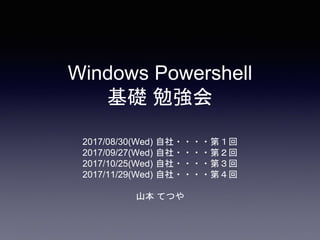 Windows Powershell
基礎 勉強会
2017/08/30(Wed) 自社・・・・第１回
2017/09/27(Wed) 自社・・・・第２回
2017/10/25(Wed) 自社・・・・第３回
2017/11/29(Wed) 自社・・・・第４回
山本 てつや
 
