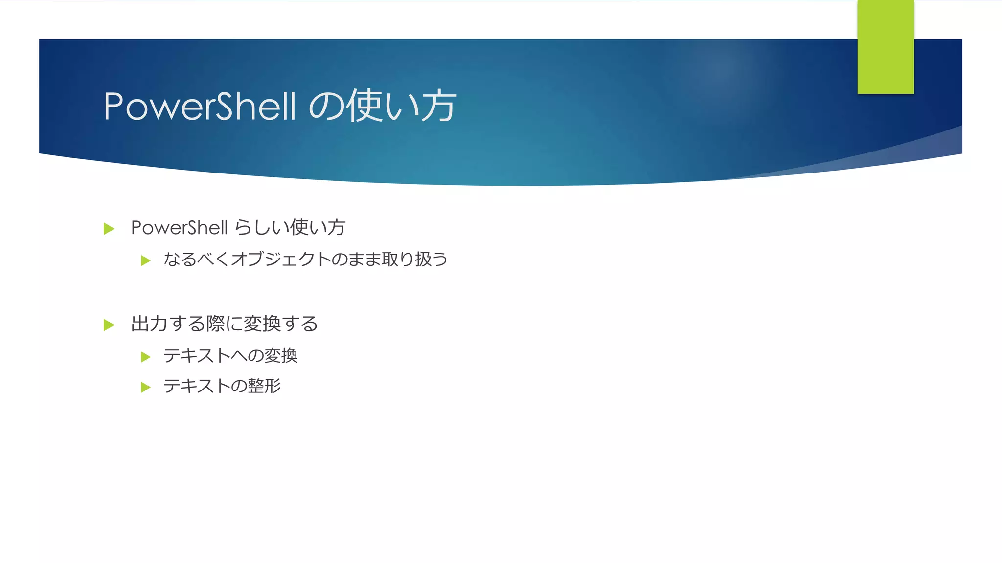 PowerShell の使い方
 PowerShell らしい使い方
 なるべくオブジェクトのまま取り扱う
 出力する際に変換する
 テキストへの変換
 テキストの整形
 
