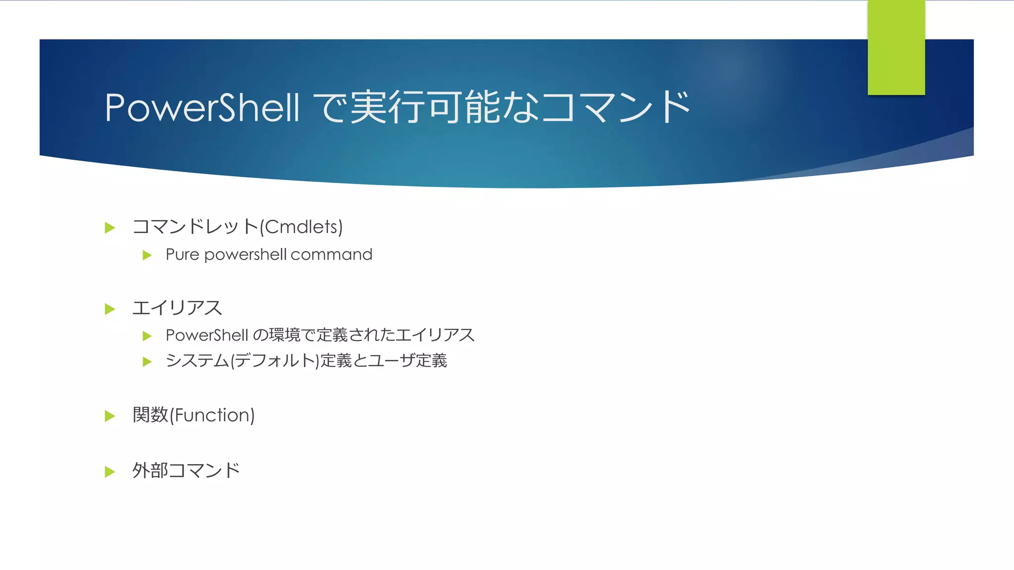 PowerShell で実行可能なコマンド
 コマンドレット(Cmdlets)
 Pure powershell command
 エイリアス
 PowerShell の環境で定義されたエイリアス
 システム(デフォルト)定義とユーザ定義
 関数(Function)
 外部コマンド
 