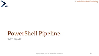 Code Focused Training
PowerShell Pipeline
SYED AWASE
© Syed Awase 2015-16 - PowerShell Ground Up! 41
 