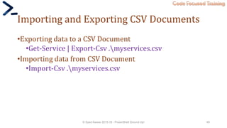 Code Focused Training
Importing and Exporting CSV Documents
•Exporting data to a CSV Document
•Get-Service | Export-Csv .myservices.csv
•Importing data from CSV Document
•Import-Csv .myservices.csv
© Syed Awase 2015-16 - PowerShell Ground Up! 49
 
