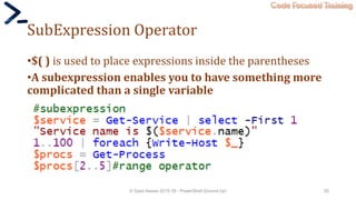 Code Focused Training
SubExpression Operator
•$( ) is used to place expressions inside the parentheses
•A subexpression enables you to have something more
complicated than a single variable
© Syed Awase 2015-16 - PowerShell Ground Up! 55
 