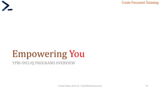 Code Focused Training
Empowering You
TPRI-SYCLIQ PROGRAMS OVERVIEW
© Syed Awase 2015-16 - PowerShell Ground Up! 74
 