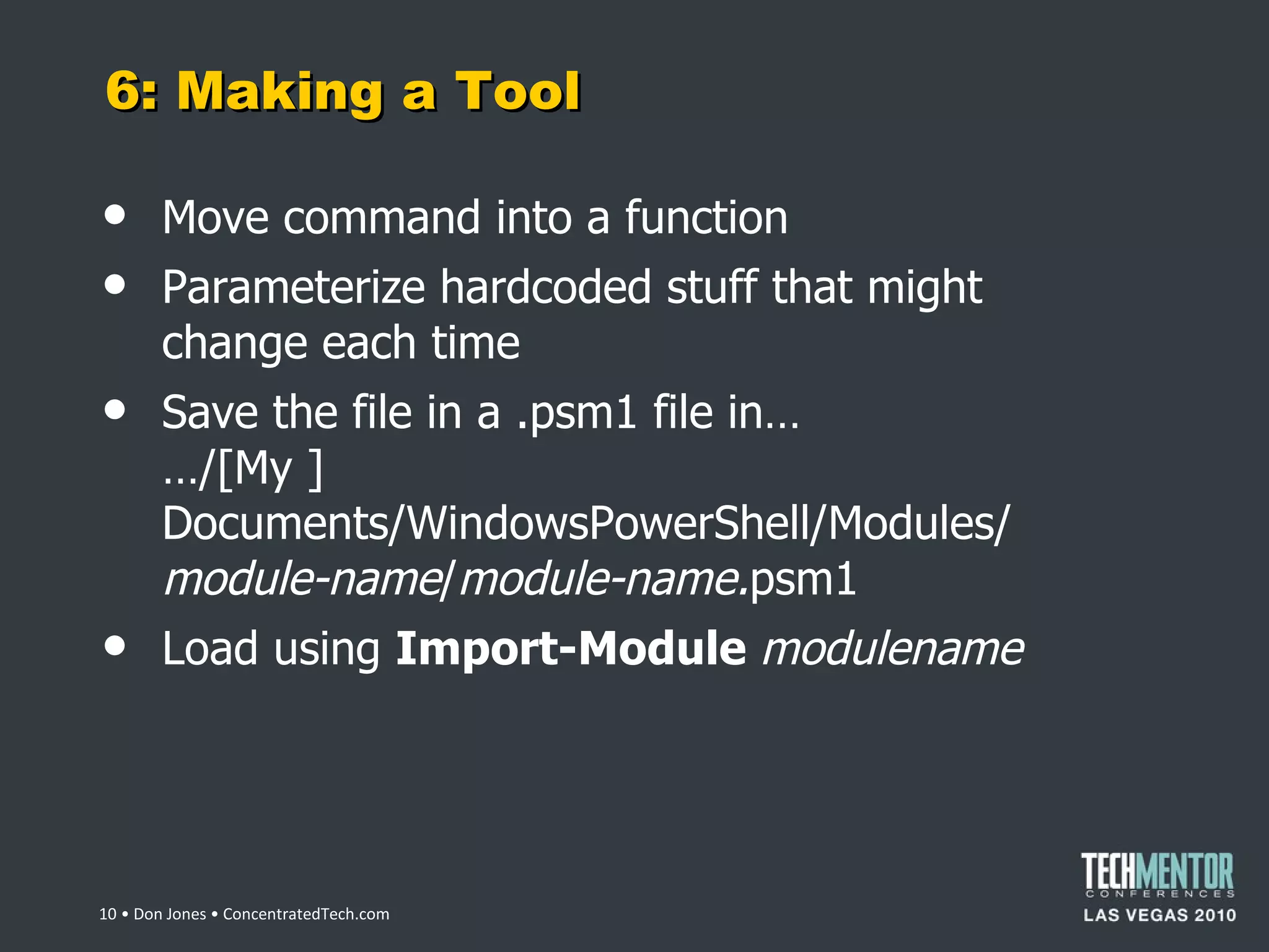 6: Making a Tool Move command into a function Parameterize hardcoded stuff that might change each time Save the file in a .psm1 file in… …/[My ]Documents/WindowsPowerShell/Modules/ module-name / module-name. psm1 Load using  Import-Module  modulename  • Don Jones • ConcentratedTech.com 