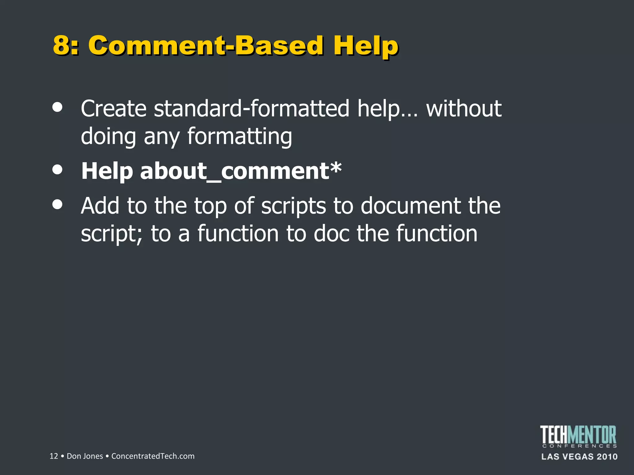 8: Comment-Based Help Create standard-formatted help… without doing any formatting Help about_comment* Add to the top of scripts to document the script; to a function to doc the function  • Don Jones • ConcentratedTech.com 