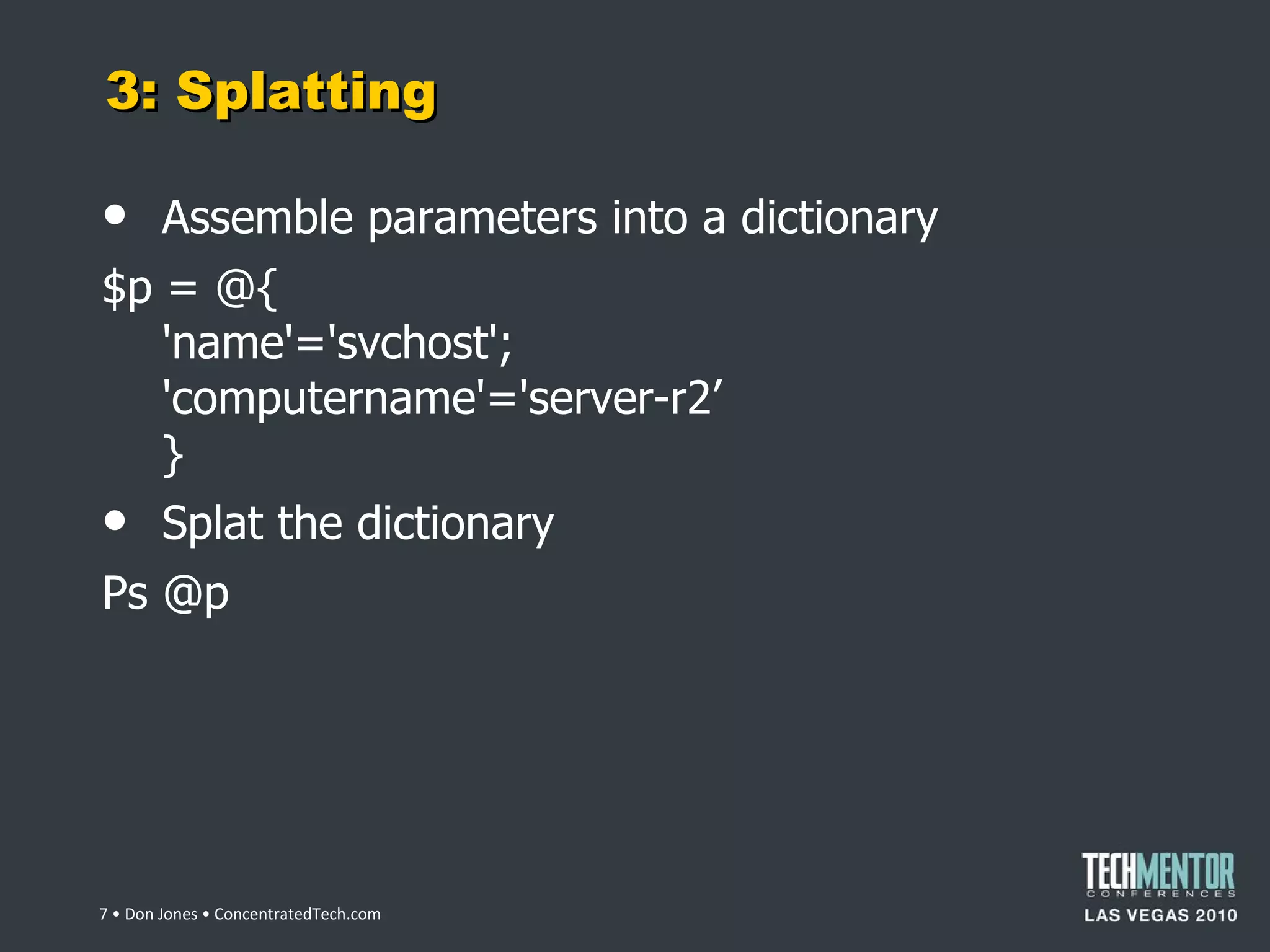3: Splatting Assemble parameters into a dictionary $p = @{ 'name'='svchost'; 'computername'='server-r2 ’ } Splat the dictionary Ps @p  • Don Jones • ConcentratedTech.com 