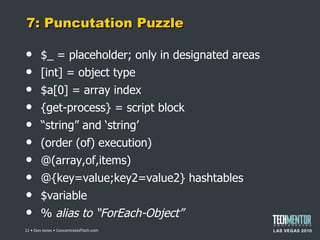 7: Puncutation Puzzle $_ = placeholder; only in designated areas [int] = object type $a[0] = array index {get-process} = script block “ string” and ‘string’ (order (of) execution) @(array,of,items) @{key=value;key2=value2} hashtables $variable %  alias to  “ForEach-Object”  • Don Jones • ConcentratedTech.com 