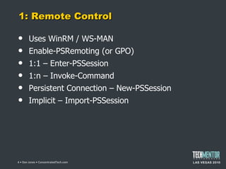 1: Remote Control Uses WinRM / WS-MAN Enable-PSRemoting (or GPO) 1:1 – Enter-PSSession 1:n – Invoke-Command Persistent Connection – New-PSSession Implicit – Import-PSSession  • Don Jones • ConcentratedTech.com 