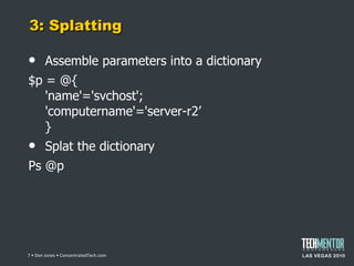 3: Splatting Assemble parameters into a dictionary $p = @{ 'name'='svchost'; 'computername'='server-r2 ’ } Splat the dictionary Ps @p  • Don Jones • ConcentratedTech.com 