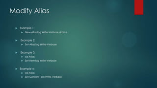 Modify Alias


Example 1:




Example 2:




New-Alias log Write-Verbose –Force

Set-Alias log Write-Verbose

Example 3:





cd Alias:
Set-Item log Write-Verbose

Example 4:


cd Alias:



Set-Content log Write-Verbose

 