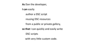 As Dan the developer,
I can easily
author a DSC script
reusing DSC resources
from a public or private gallery,
so that I can quickly and easily write
DSC scripts
with very little custom code.
 