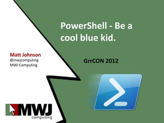 PowerShell - Be a
                cool blue kid.
Matt Johnson
@mwjcomputing        GrrCON 2012
MWJ Computing
 