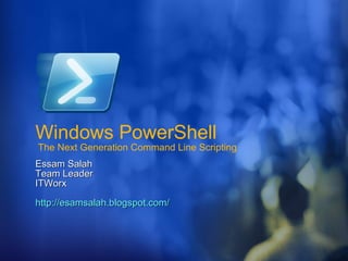 Windows PowerShell  The Next Generation Command Line Scripting Essam Salah Team Leader  ITWorx http://esamsalah.blogspot.com/ 